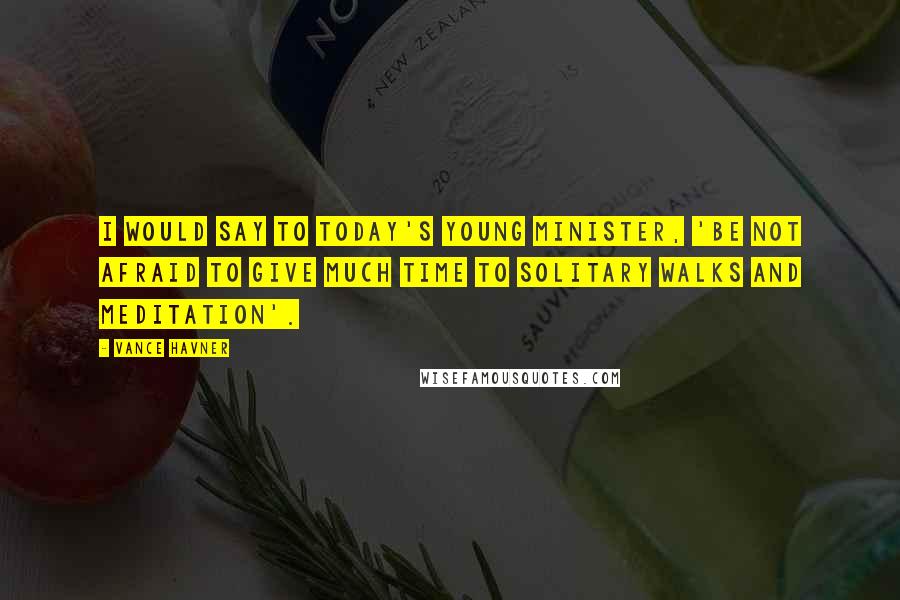 Vance Havner Quotes: I would say to today's young minister, 'Be not afraid to give much time to solitary walks and meditation'.