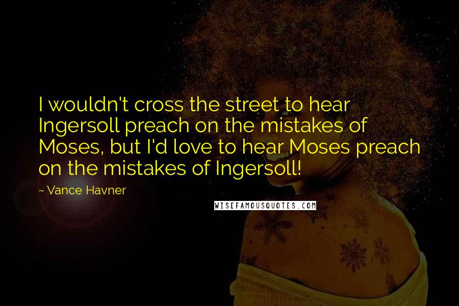 Vance Havner Quotes: I wouldn't cross the street to hear Ingersoll preach on the mistakes of Moses, but I'd love to hear Moses preach on the mistakes of Ingersoll!