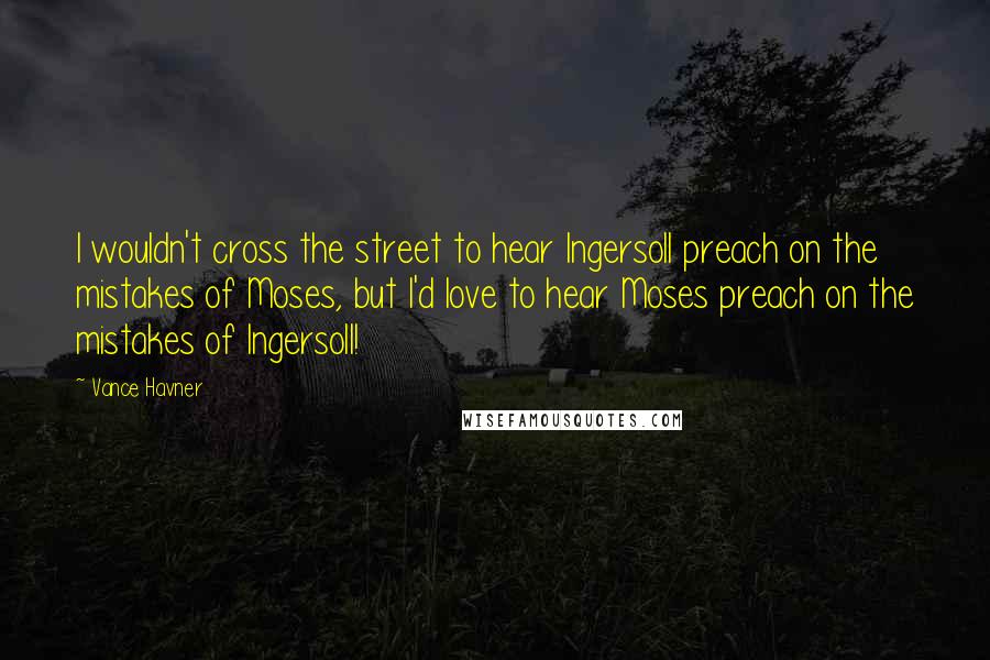 Vance Havner Quotes: I wouldn't cross the street to hear Ingersoll preach on the mistakes of Moses, but I'd love to hear Moses preach on the mistakes of Ingersoll!