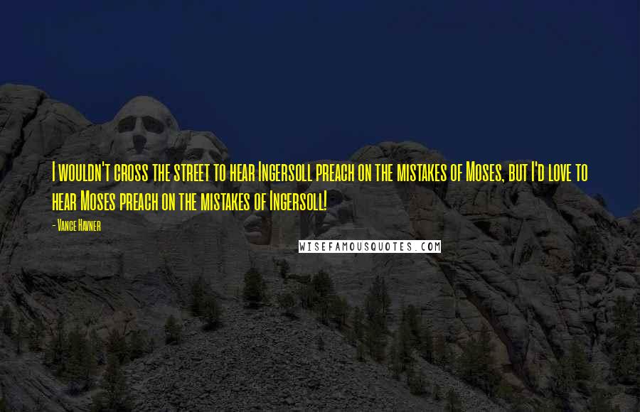 Vance Havner Quotes: I wouldn't cross the street to hear Ingersoll preach on the mistakes of Moses, but I'd love to hear Moses preach on the mistakes of Ingersoll!
