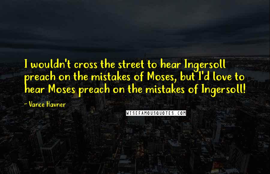 Vance Havner Quotes: I wouldn't cross the street to hear Ingersoll preach on the mistakes of Moses, but I'd love to hear Moses preach on the mistakes of Ingersoll!