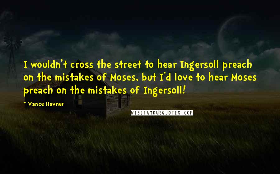 Vance Havner Quotes: I wouldn't cross the street to hear Ingersoll preach on the mistakes of Moses, but I'd love to hear Moses preach on the mistakes of Ingersoll!