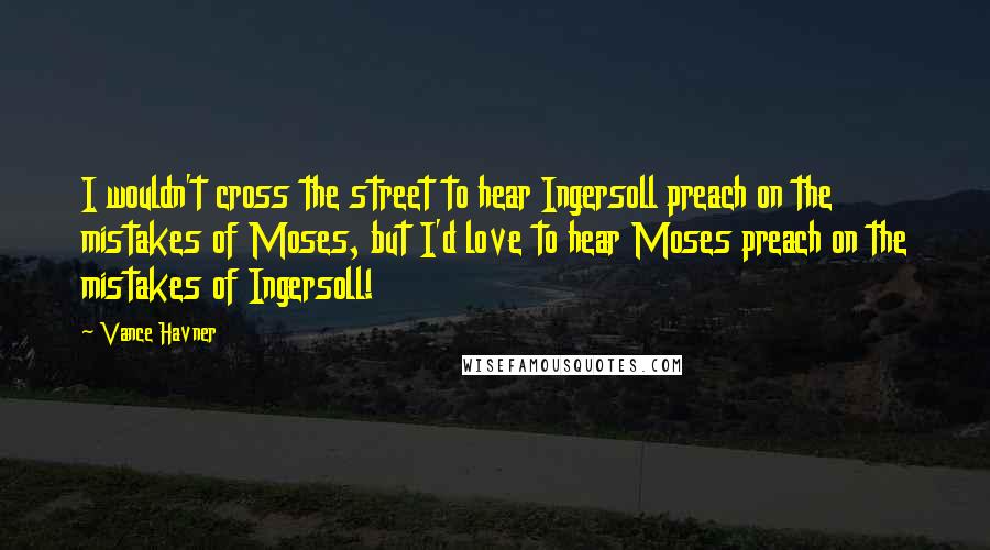 Vance Havner Quotes: I wouldn't cross the street to hear Ingersoll preach on the mistakes of Moses, but I'd love to hear Moses preach on the mistakes of Ingersoll!