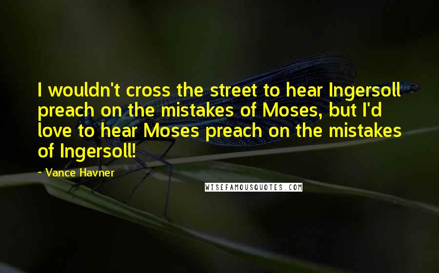 Vance Havner Quotes: I wouldn't cross the street to hear Ingersoll preach on the mistakes of Moses, but I'd love to hear Moses preach on the mistakes of Ingersoll!
