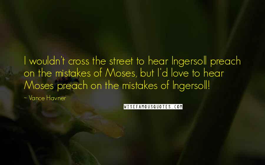 Vance Havner Quotes: I wouldn't cross the street to hear Ingersoll preach on the mistakes of Moses, but I'd love to hear Moses preach on the mistakes of Ingersoll!
