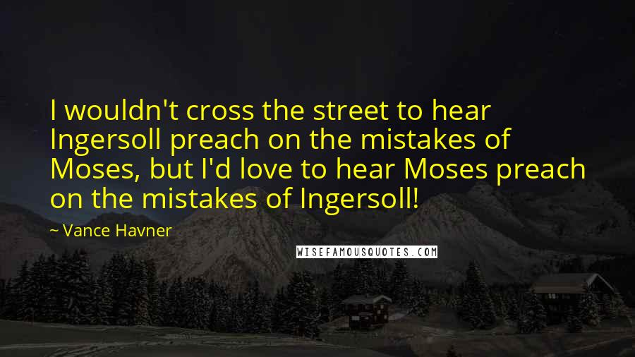 Vance Havner Quotes: I wouldn't cross the street to hear Ingersoll preach on the mistakes of Moses, but I'd love to hear Moses preach on the mistakes of Ingersoll!