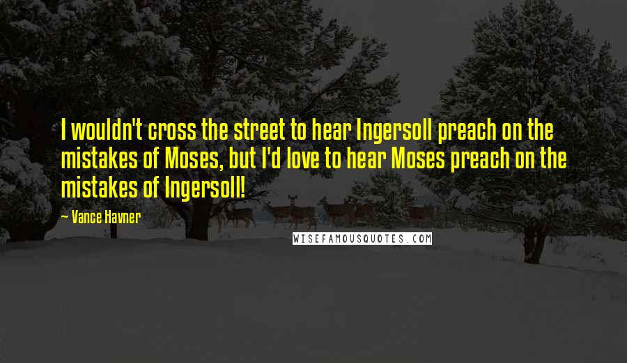 Vance Havner Quotes: I wouldn't cross the street to hear Ingersoll preach on the mistakes of Moses, but I'd love to hear Moses preach on the mistakes of Ingersoll!