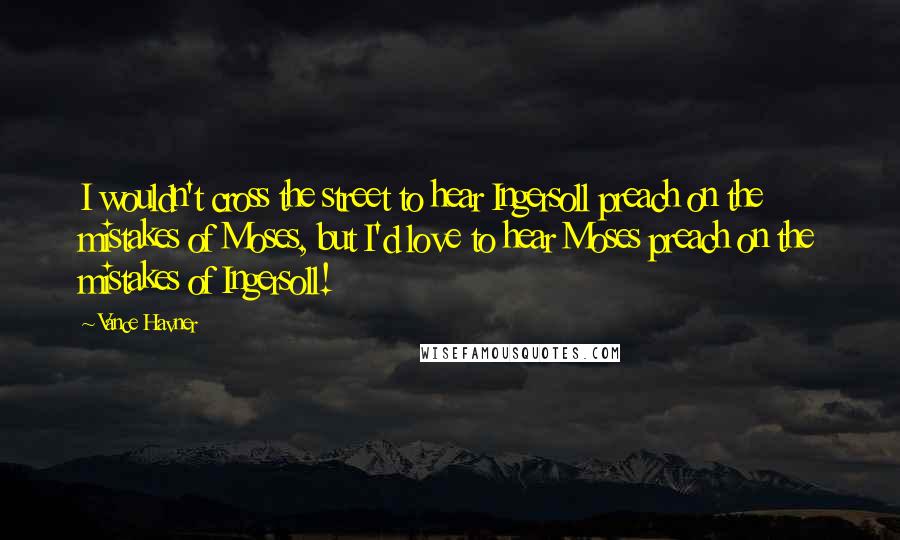 Vance Havner Quotes: I wouldn't cross the street to hear Ingersoll preach on the mistakes of Moses, but I'd love to hear Moses preach on the mistakes of Ingersoll!
