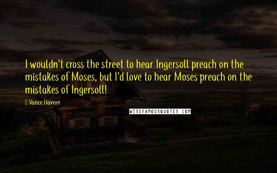 Vance Havner Quotes: I wouldn't cross the street to hear Ingersoll preach on the mistakes of Moses, but I'd love to hear Moses preach on the mistakes of Ingersoll!