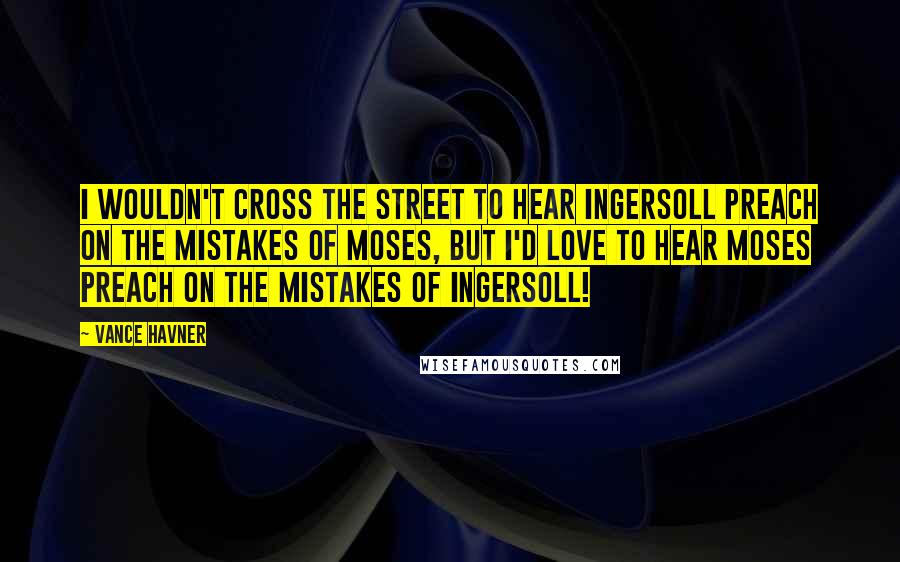 Vance Havner Quotes: I wouldn't cross the street to hear Ingersoll preach on the mistakes of Moses, but I'd love to hear Moses preach on the mistakes of Ingersoll!