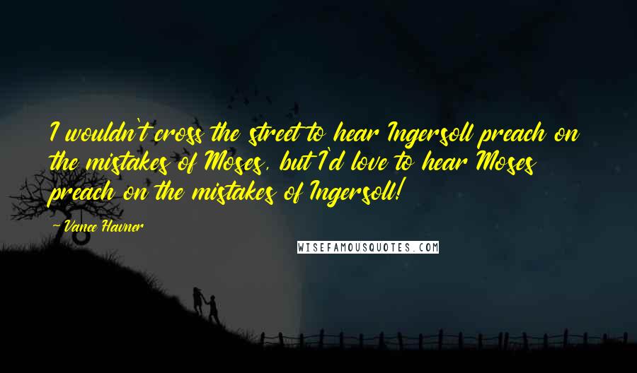 Vance Havner Quotes: I wouldn't cross the street to hear Ingersoll preach on the mistakes of Moses, but I'd love to hear Moses preach on the mistakes of Ingersoll!