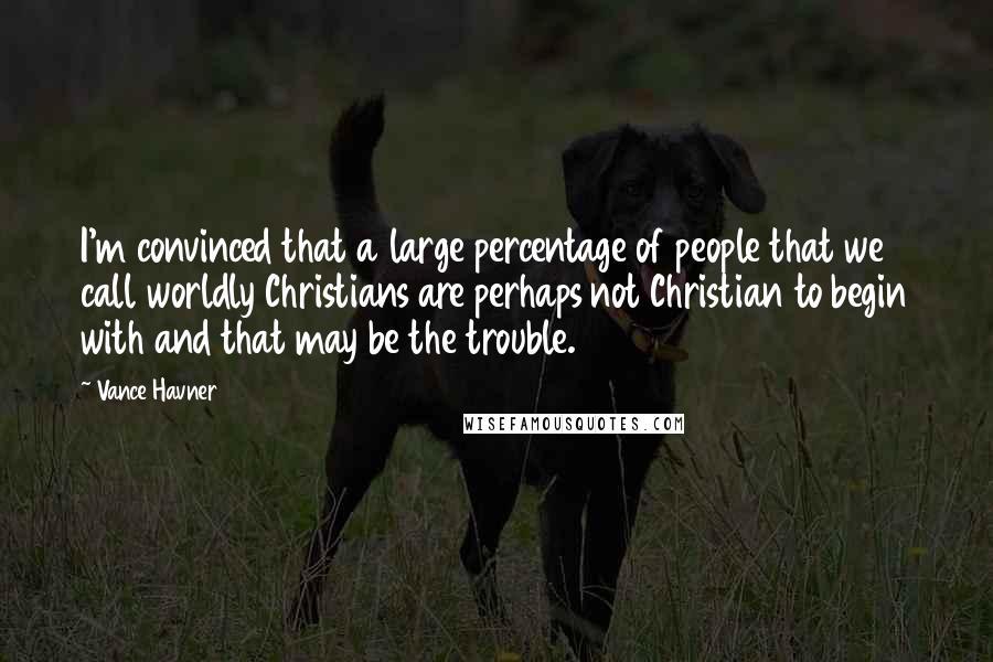 Vance Havner Quotes: I'm convinced that a large percentage of people that we call worldly Christians are perhaps not Christian to begin with and that may be the trouble.