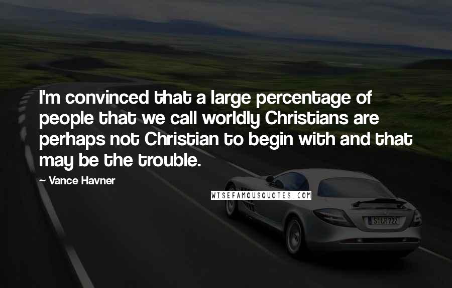 Vance Havner Quotes: I'm convinced that a large percentage of people that we call worldly Christians are perhaps not Christian to begin with and that may be the trouble.