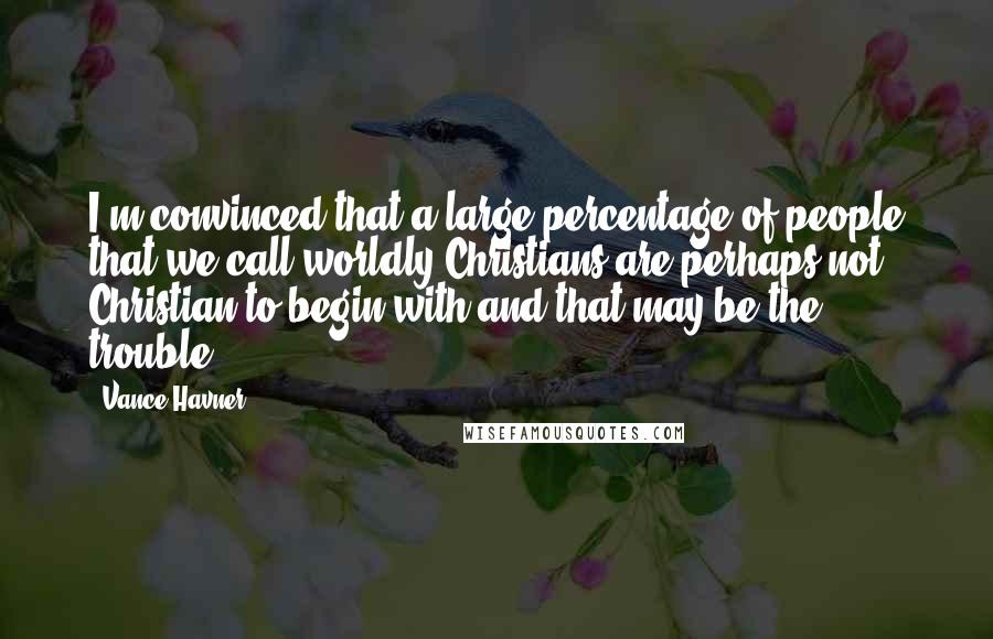 Vance Havner Quotes: I'm convinced that a large percentage of people that we call worldly Christians are perhaps not Christian to begin with and that may be the trouble.