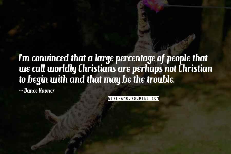 Vance Havner Quotes: I'm convinced that a large percentage of people that we call worldly Christians are perhaps not Christian to begin with and that may be the trouble.