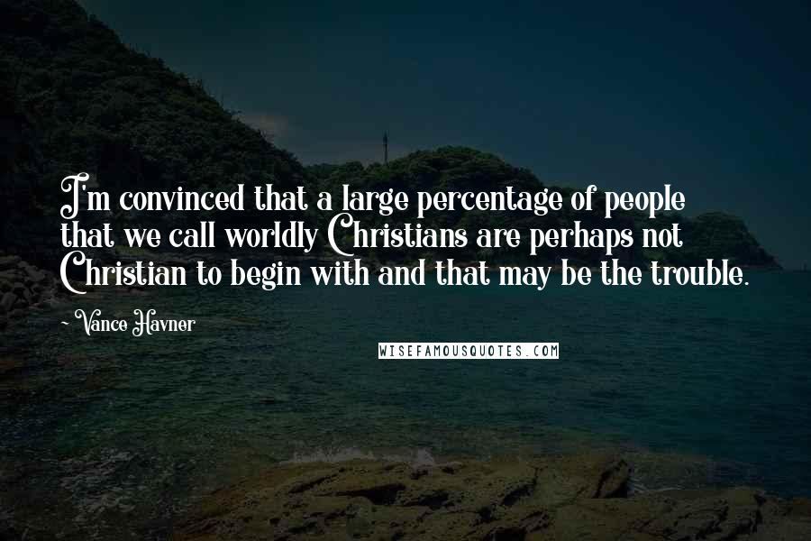 Vance Havner Quotes: I'm convinced that a large percentage of people that we call worldly Christians are perhaps not Christian to begin with and that may be the trouble.