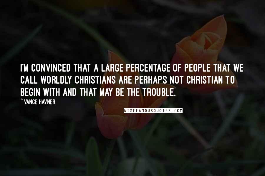 Vance Havner Quotes: I'm convinced that a large percentage of people that we call worldly Christians are perhaps not Christian to begin with and that may be the trouble.
