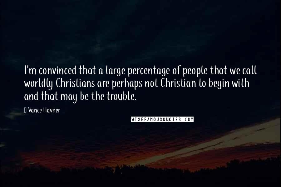 Vance Havner Quotes: I'm convinced that a large percentage of people that we call worldly Christians are perhaps not Christian to begin with and that may be the trouble.