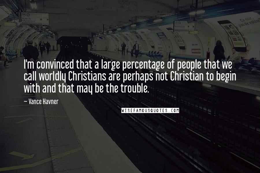 Vance Havner Quotes: I'm convinced that a large percentage of people that we call worldly Christians are perhaps not Christian to begin with and that may be the trouble.