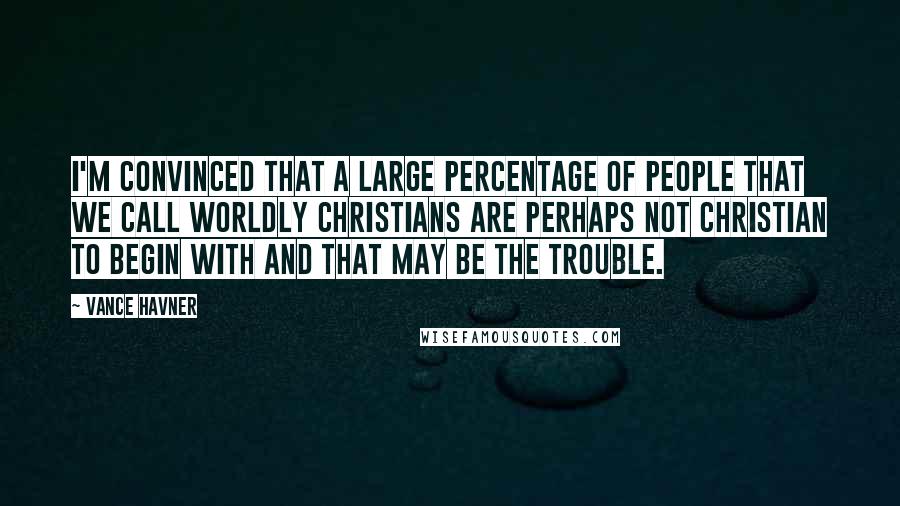 Vance Havner Quotes: I'm convinced that a large percentage of people that we call worldly Christians are perhaps not Christian to begin with and that may be the trouble.