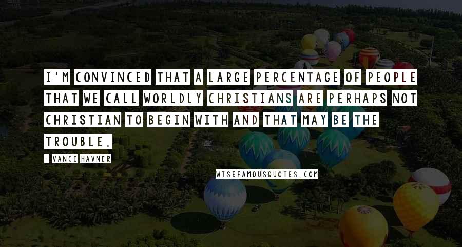 Vance Havner Quotes: I'm convinced that a large percentage of people that we call worldly Christians are perhaps not Christian to begin with and that may be the trouble.