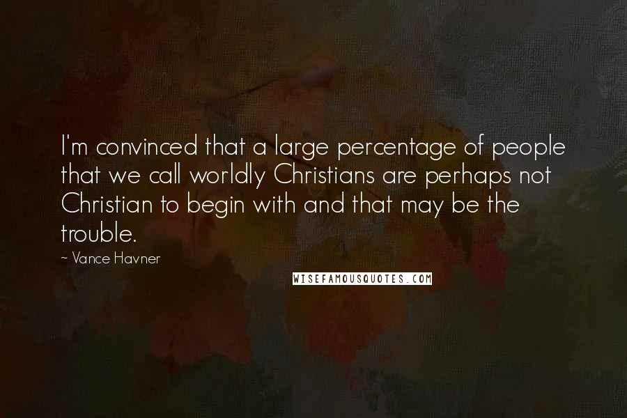 Vance Havner Quotes: I'm convinced that a large percentage of people that we call worldly Christians are perhaps not Christian to begin with and that may be the trouble.