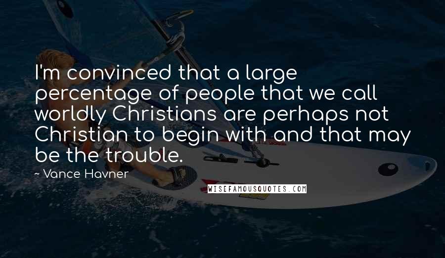 Vance Havner Quotes: I'm convinced that a large percentage of people that we call worldly Christians are perhaps not Christian to begin with and that may be the trouble.