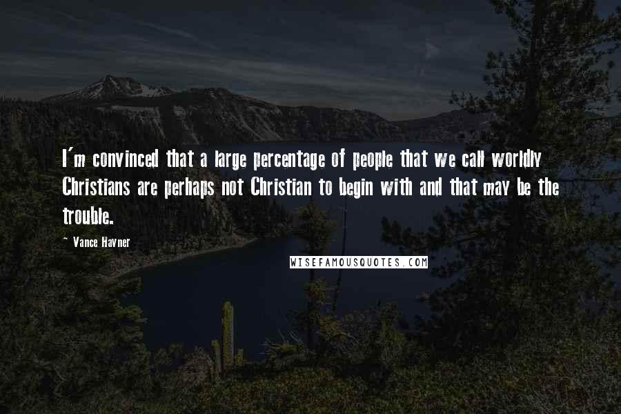 Vance Havner Quotes: I'm convinced that a large percentage of people that we call worldly Christians are perhaps not Christian to begin with and that may be the trouble.