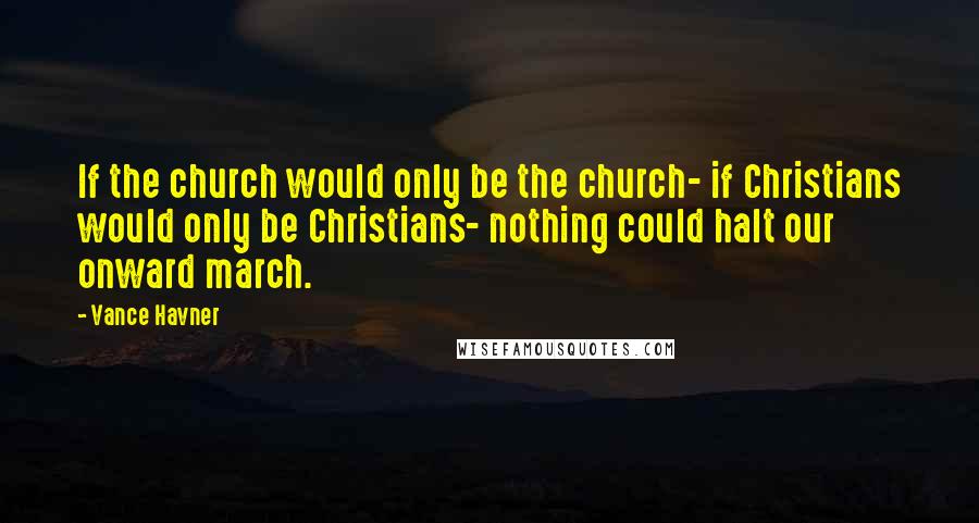 Vance Havner Quotes: If the church would only be the church- if Christians would only be Christians- nothing could halt our onward march.