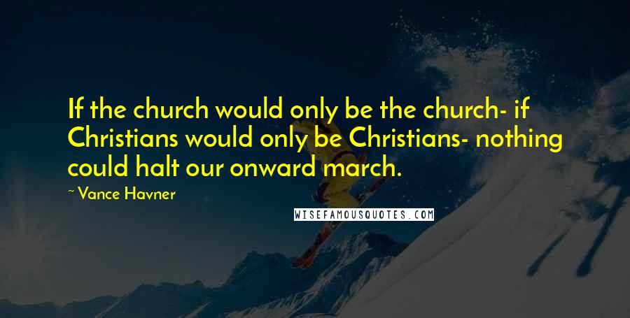 Vance Havner Quotes: If the church would only be the church- if Christians would only be Christians- nothing could halt our onward march.