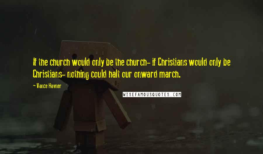 Vance Havner Quotes: If the church would only be the church- if Christians would only be Christians- nothing could halt our onward march.