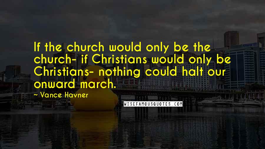 Vance Havner Quotes: If the church would only be the church- if Christians would only be Christians- nothing could halt our onward march.