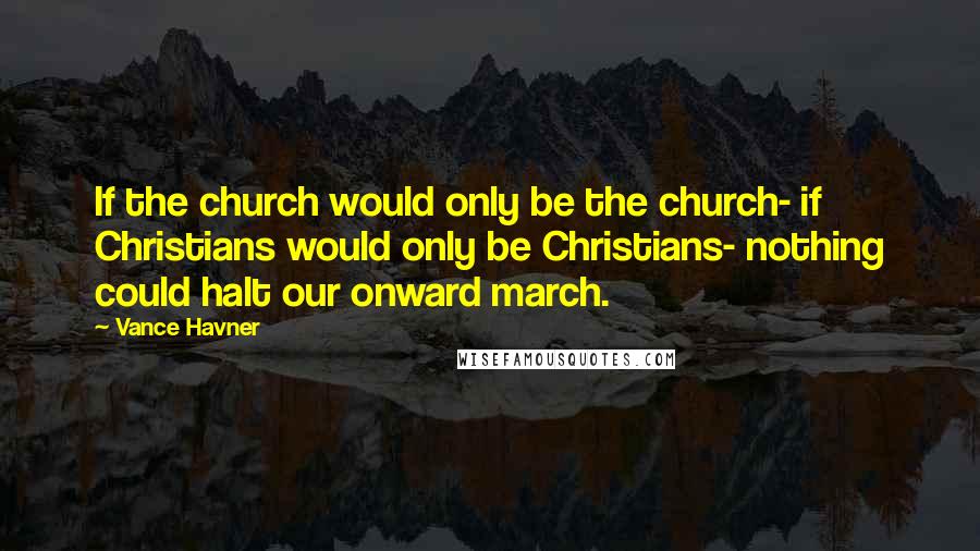 Vance Havner Quotes: If the church would only be the church- if Christians would only be Christians- nothing could halt our onward march.