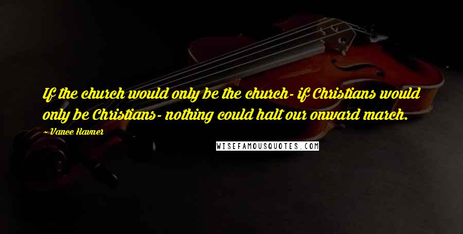 Vance Havner Quotes: If the church would only be the church- if Christians would only be Christians- nothing could halt our onward march.