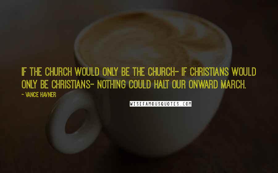 Vance Havner Quotes: If the church would only be the church- if Christians would only be Christians- nothing could halt our onward march.