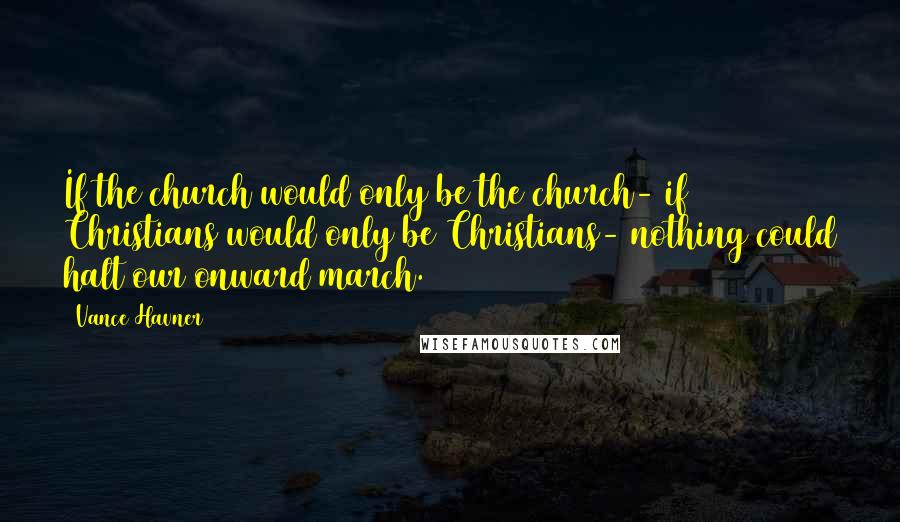 Vance Havner Quotes: If the church would only be the church- if Christians would only be Christians- nothing could halt our onward march.