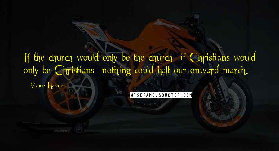 Vance Havner Quotes: If the church would only be the church- if Christians would only be Christians- nothing could halt our onward march.