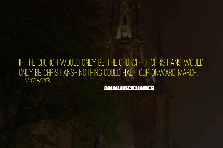 Vance Havner Quotes: If the church would only be the church- if Christians would only be Christians- nothing could halt our onward march.