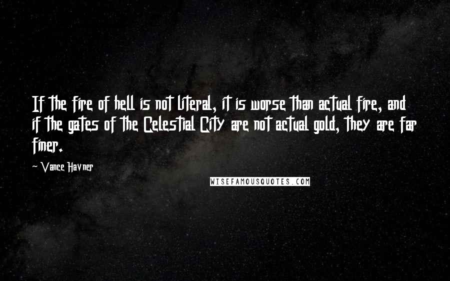 Vance Havner Quotes: If the fire of hell is not literal, it is worse than actual fire, and if the gates of the Celestial City are not actual gold, they are far finer.