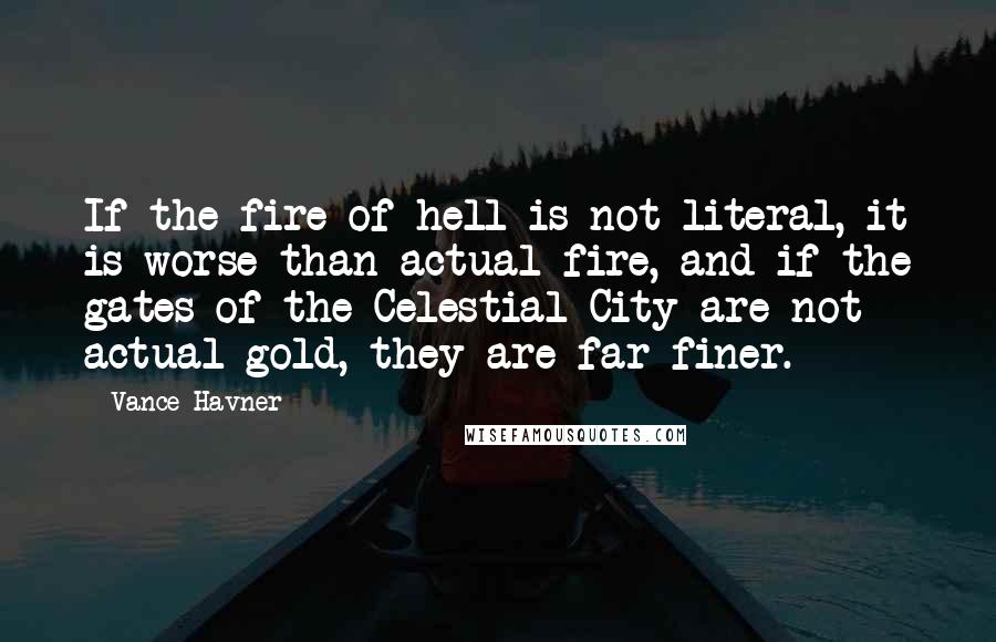 Vance Havner Quotes: If the fire of hell is not literal, it is worse than actual fire, and if the gates of the Celestial City are not actual gold, they are far finer.
