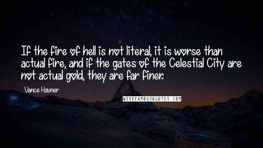 Vance Havner Quotes: If the fire of hell is not literal, it is worse than actual fire, and if the gates of the Celestial City are not actual gold, they are far finer.