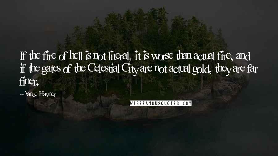 Vance Havner Quotes: If the fire of hell is not literal, it is worse than actual fire, and if the gates of the Celestial City are not actual gold, they are far finer.