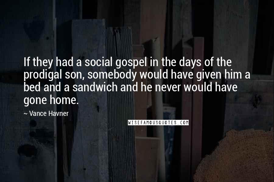 Vance Havner Quotes: If they had a social gospel in the days of the prodigal son, somebody would have given him a bed and a sandwich and he never would have gone home.