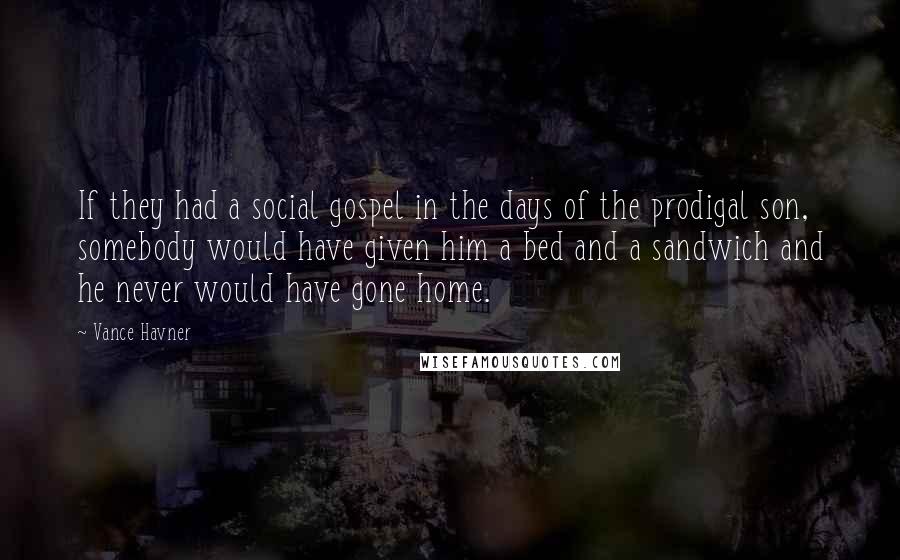 Vance Havner Quotes: If they had a social gospel in the days of the prodigal son, somebody would have given him a bed and a sandwich and he never would have gone home.
