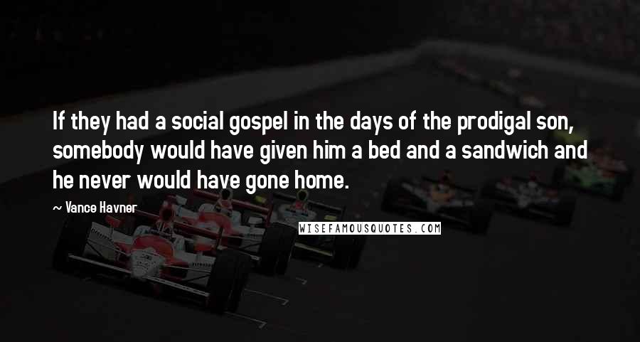Vance Havner Quotes: If they had a social gospel in the days of the prodigal son, somebody would have given him a bed and a sandwich and he never would have gone home.