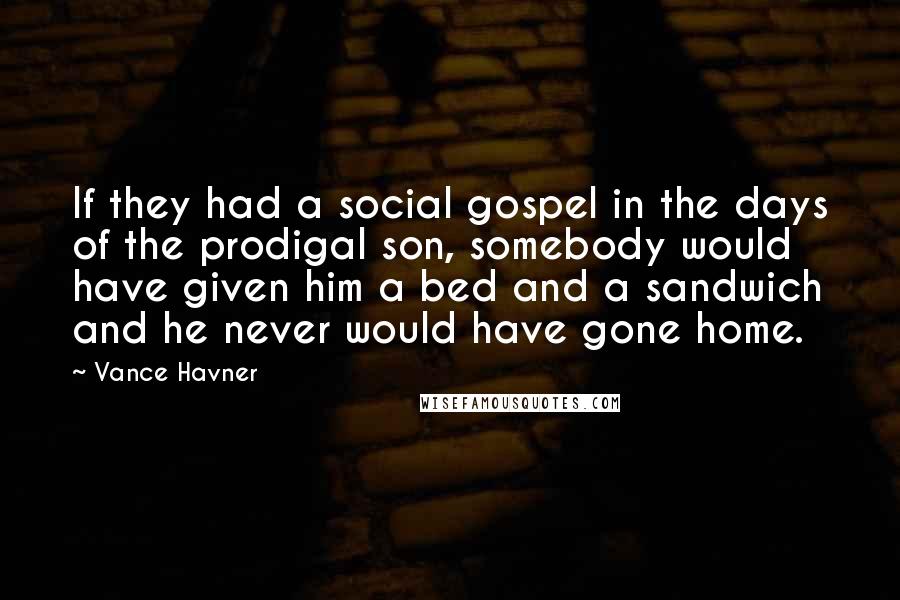 Vance Havner Quotes: If they had a social gospel in the days of the prodigal son, somebody would have given him a bed and a sandwich and he never would have gone home.