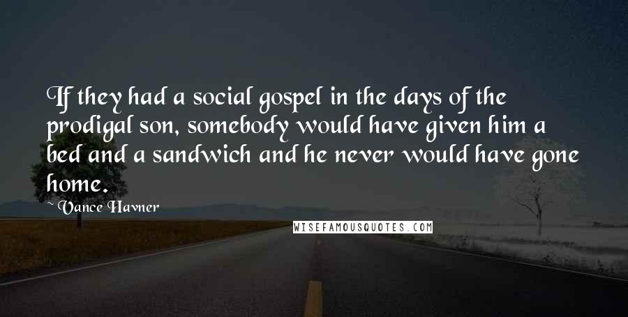 Vance Havner Quotes: If they had a social gospel in the days of the prodigal son, somebody would have given him a bed and a sandwich and he never would have gone home.