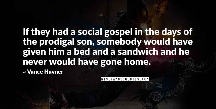 Vance Havner Quotes: If they had a social gospel in the days of the prodigal son, somebody would have given him a bed and a sandwich and he never would have gone home.