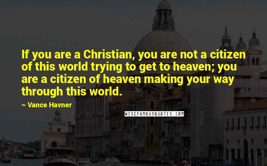 Vance Havner Quotes: If you are a Christian, you are not a citizen of this world trying to get to heaven; you are a citizen of heaven making your way through this world.