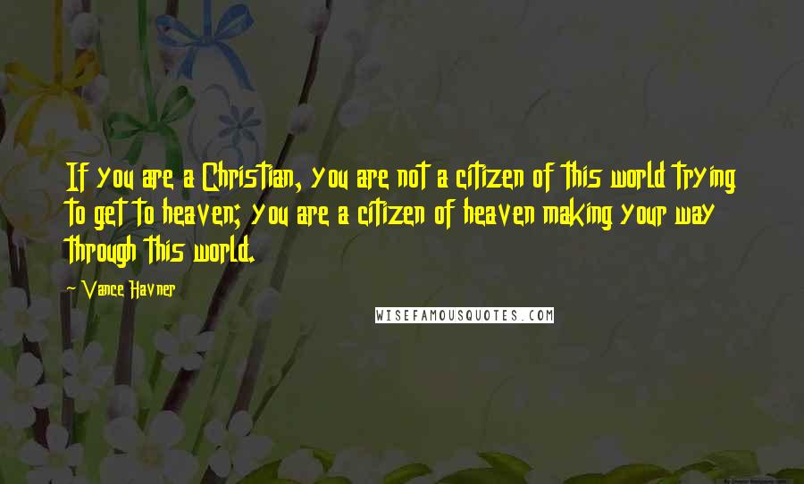 Vance Havner Quotes: If you are a Christian, you are not a citizen of this world trying to get to heaven; you are a citizen of heaven making your way through this world.